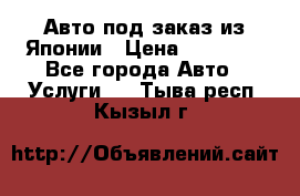 Авто под заказ из Японии › Цена ­ 15 000 - Все города Авто » Услуги   . Тыва респ.,Кызыл г.